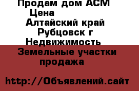 Продам дом АСМ › Цена ­ 2 100 000 - Алтайский край, Рубцовск г. Недвижимость » Земельные участки продажа   